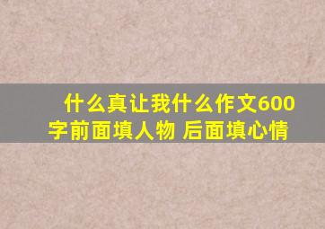 什么真让我什么作文600字前面填人物 后面填心情